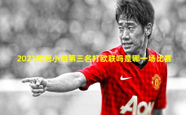 2021欧冠小组第三名打欧联吗是哪一场比赛
