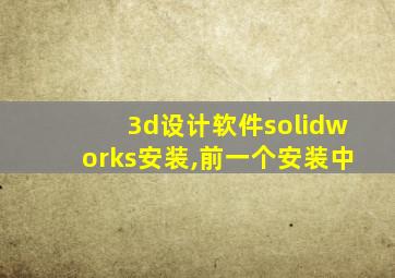 3d设计软件solidworks安装,前一个安装中