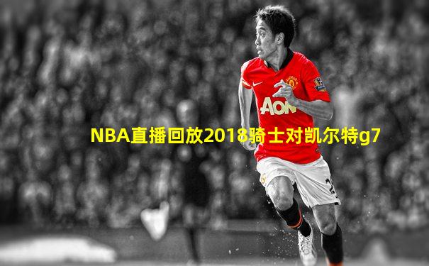 NBA直播回放2018骑士对凯尔特g7