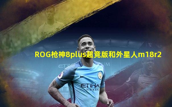 ROG枪神8plus超竞版和外星人m18r2
