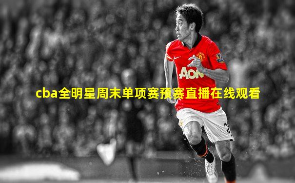 cba全明星周末单项赛预赛直播在线观看