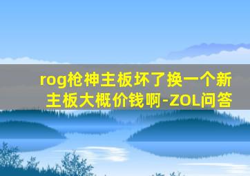 rog枪神主板坏了换一个新主板大概价钱啊-ZOL问答