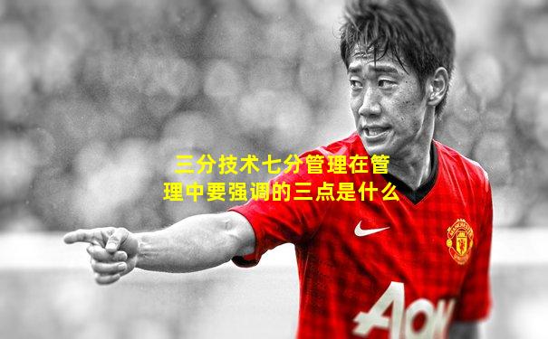 三分技术七分管理在管理中要强调的三点是什么