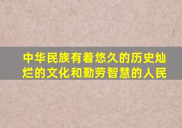 中华民族有着悠久的历史灿烂的文化和勤劳智慧的人民