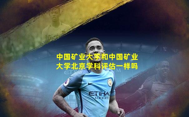 中国矿业大学和中国矿业大学北京学科评估一样吗