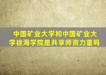 中国矿业大学和中国矿业大学徐海学院是共享师资力量吗