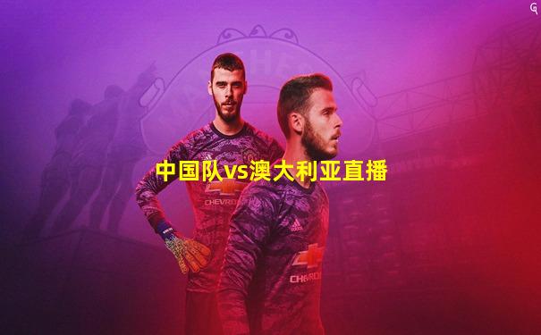 中国队vs澳大利亚直播