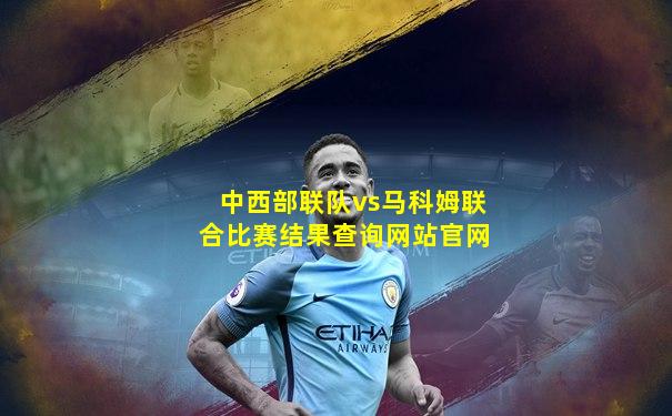 中西部联队vs马科姆联合比赛结果查询网站官网