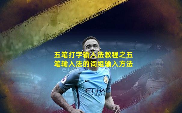 五笔打字输入法教程之五笔输入法的词组输入方法