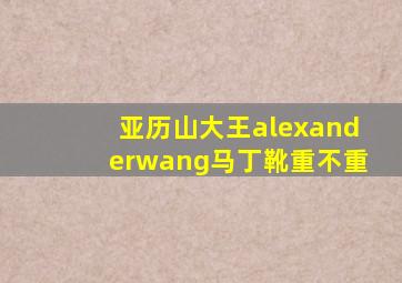 亚历山大王alexanderwang马丁靴重不重