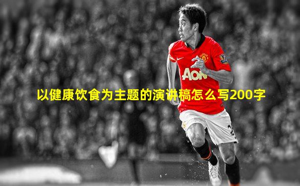 以健康饮食为主题的演讲稿怎么写200字