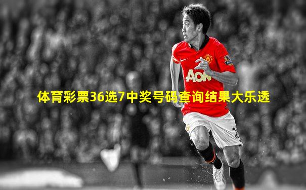 体育彩票36选7中奖号码查询结果大乐透