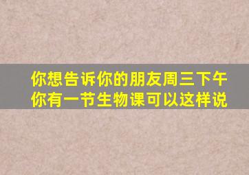 你想告诉你的朋友周三下午你有一节生物课可以这样说