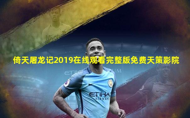 倚天屠龙记2019在线观看完整版免费天策影院