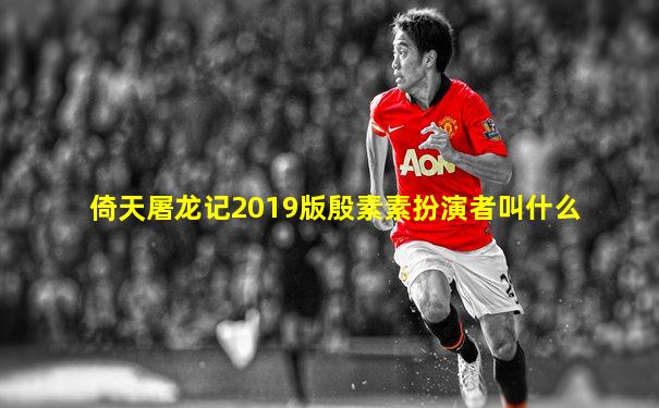 倚天屠龙记2019版殷素素扮演者叫什么