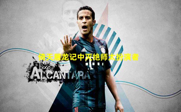 倚天屠龙记中灭绝师太扮演者