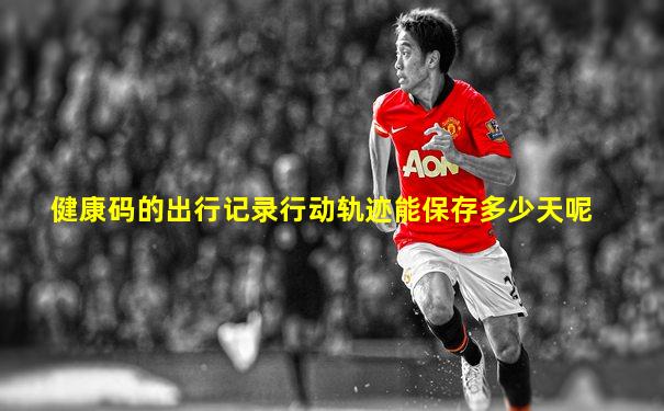 健康码的出行记录行动轨迹能保存多少天呢