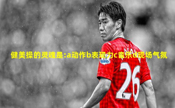 健美操的灵魂是:a动作b表现力c音乐d现场气氛