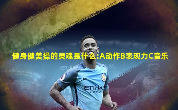 健身健美操的灵魂是什么:A动作B表现力C音乐