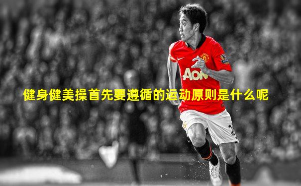 健身健美操首先要遵循的运动原则是什么呢
