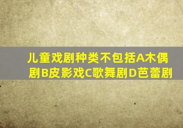 儿童戏剧种类不包括A木偶剧B皮影戏C歌舞剧D芭蕾剧
