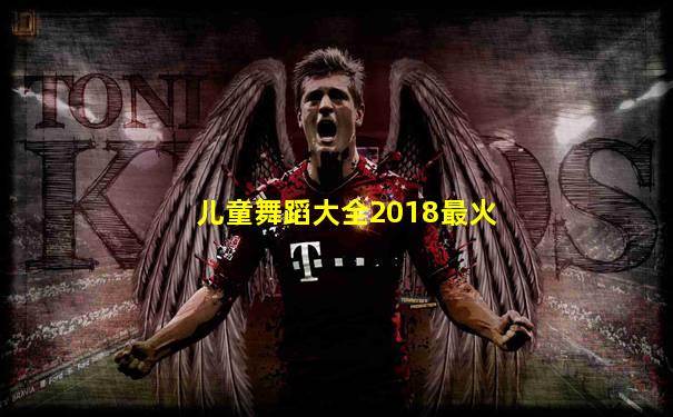 儿童舞蹈大全2018最火