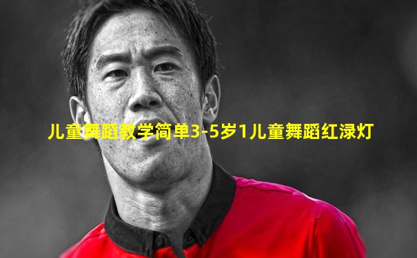 儿童舞蹈教学简单3-5岁1儿童舞蹈红渌灯