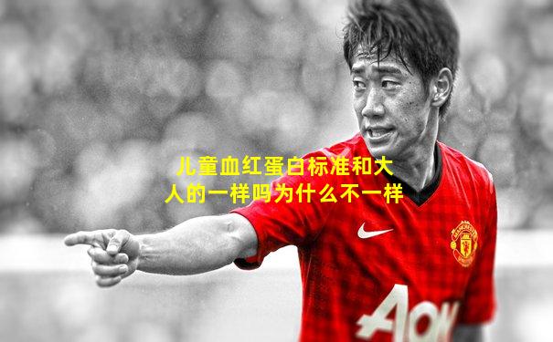 儿童血红蛋白标准和大人的一样吗为什么不一样