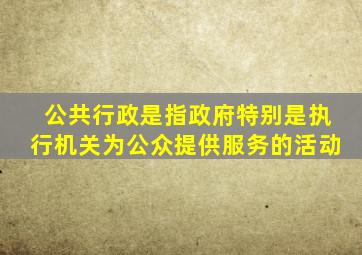 公共行政是指政府特别是执行机关为公众提供服务的活动