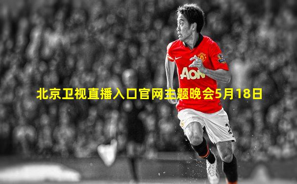 北京卫视直播入口官网主题晚会5月18日