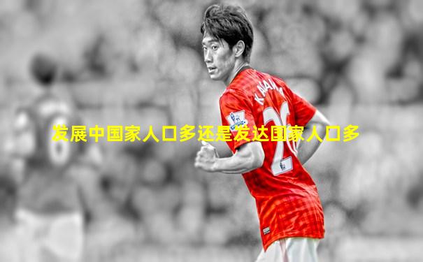 发展中国家人口多还是发达国家人口多