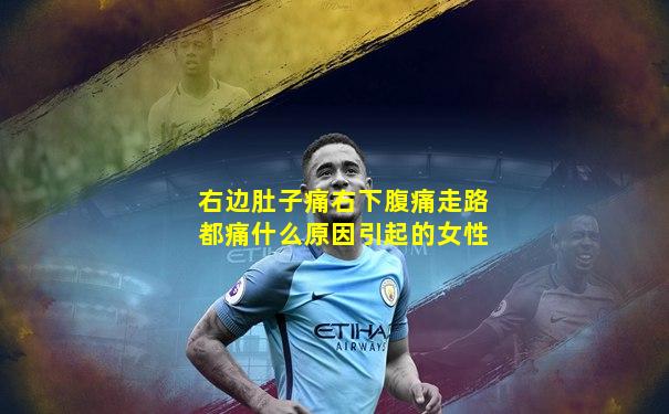 右边肚子痛右下腹痛走路都痛什么原因引起的女性