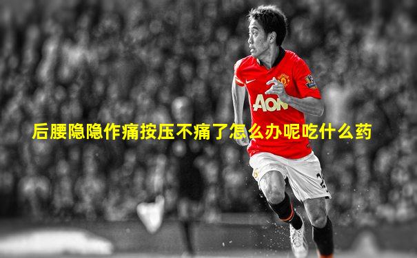 后腰隐隐作痛按压不痛了怎么办呢吃什么药