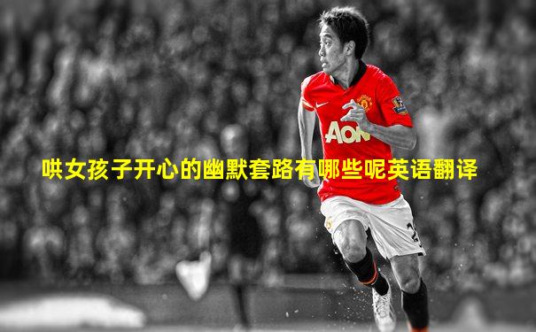 哄女孩子开心的幽默套路有哪些呢英语翻译
