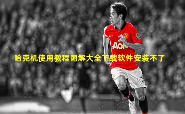 哈克机使用教程图解大全下载软件安装不了