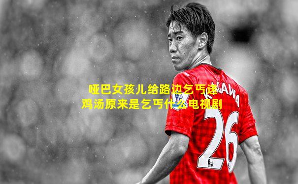 哑巴女孩儿给路边乞丐送鸡汤原来是乞丐什么电视剧