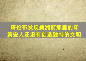 哥伦布发现美洲前那里的印第安人还没有创造独特的文明