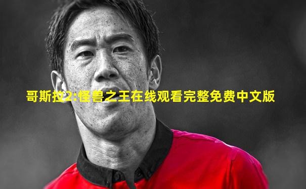 哥斯拉2:怪兽之王在线观看完整免费中文版