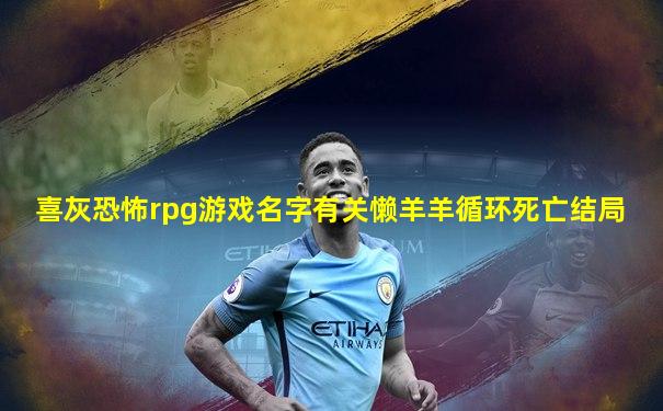 喜灰恐怖rpg游戏名字有关懒羊羊循环死亡结局