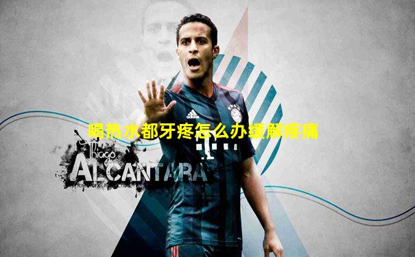 喝热水都牙疼怎么办缓解疼痛