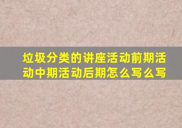 垃圾分类的讲座活动前期活动中期活动后期怎么写么写