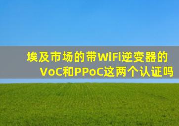 埃及市场的带WiFi逆变器的VoC和PPoC这两个认证吗