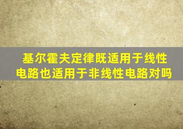 基尔霍夫定律既适用于线性电路也适用于非线性电路对吗