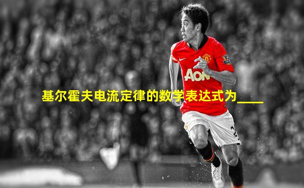 基尔霍夫电流定律的数学表达式为____