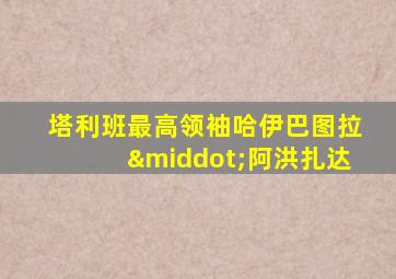塔利班最高领袖哈伊巴图拉·阿洪扎达