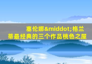 塞伦娜·格兰蒂最经典的三个作品桃色之屋
