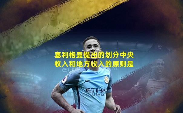 塞利格曼提出的划分中央收入和地方收入的原则是