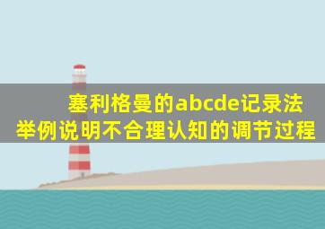 塞利格曼的abcde记录法举例说明不合理认知的调节过程