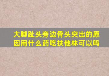 大脚趾头旁边骨头突出的原因用什么药吃扶他林可以吗