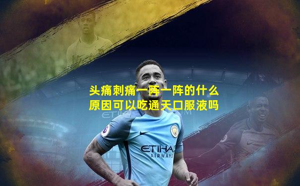 头痛刺痛一阵一阵的什么原因可以吃通天口服液吗